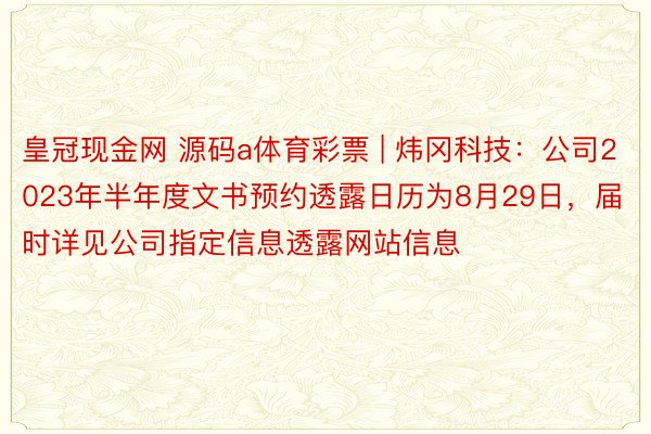 皇冠现金网 源码a体育彩票 | 炜冈科技：公司2023年半年度文书预约透露日历为8月29日，届时详见公司指定信息透露网站信息