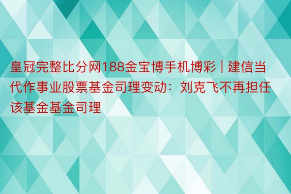 皇冠完整比分网188金宝博手机博彩 | 建信当代作事业股票基金司理变动：刘克飞不再担任该基金基金司理