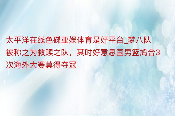 太平洋在线色碟亚娱体育是好平台_梦八队被称之为救赎之队，其时好意思国男篮鸠合3次海外大赛莫得夺冠