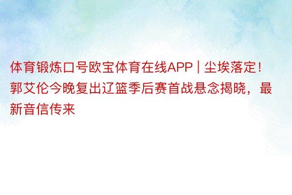 体育锻炼口号欧宝体育在线APP | 尘埃落定！郭艾伦今晚复出辽篮季后赛首战悬念揭晓，最新音信传来