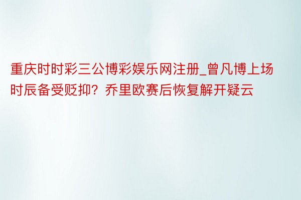 重庆时时彩三公博彩娱乐网注册_曾凡博上场时辰备受贬抑？乔里欧赛后恢复解开疑云