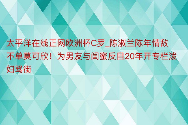 太平洋在线正网欧洲杯C罗_陈淑兰陈年情敌不单莫可欣！为男友与闺蜜反目20年开专栏泼妇骂街