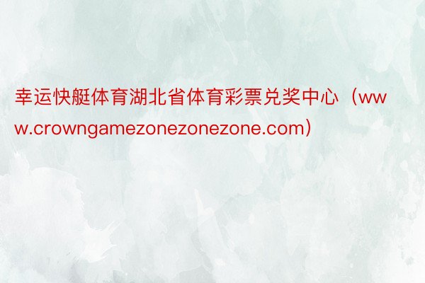 幸运快艇体育湖北省体育彩票兑奖中心（www.crowngamezonezonezone.com）