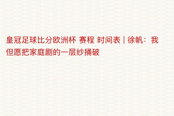 皇冠足球比分欧洲杯 赛程 时间表 | 徐帆：我但愿把家庭剧的一层纱捅破