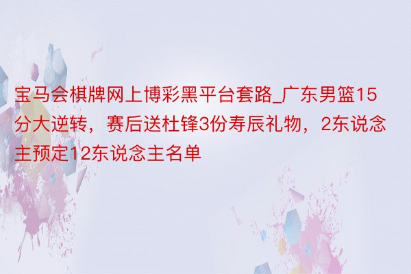 宝马会棋牌网上博彩黑平台套路_广东男篮15分大逆转，赛后送杜锋3份寿辰礼物，2东说念主预定12东说念主名单