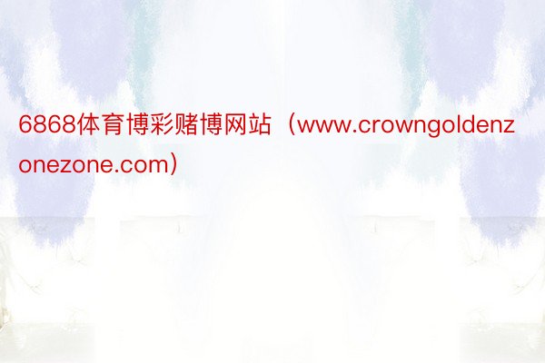 6868体育博彩赌博网站（www.crowngoldenzonezone.com）