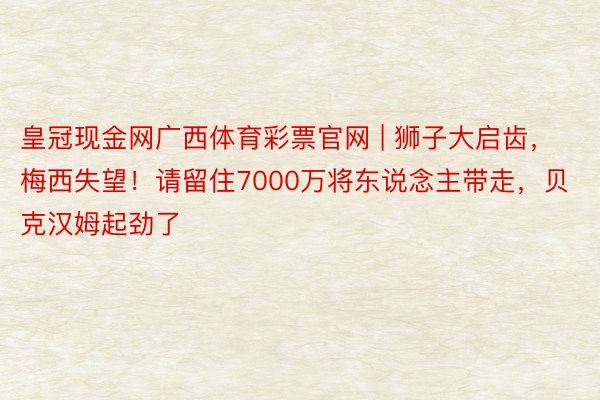 皇冠现金网广西体育彩票官网 | 狮子大启齿，梅西失望！请留住7000万将东说念主带走，贝克汉姆起劲了