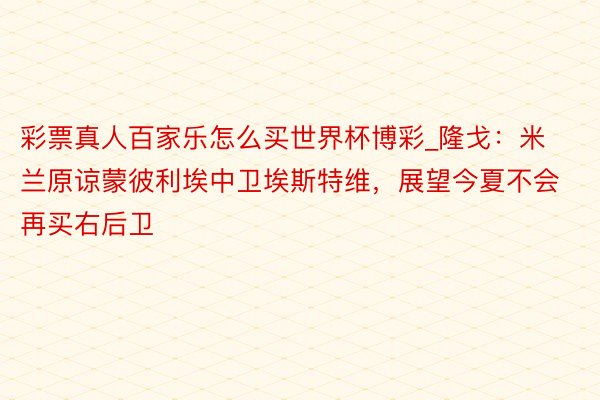 彩票真人百家乐怎么买世界杯博彩_隆戈：米兰原谅蒙彼利埃中卫埃斯特维，展望今夏不会再买右后卫