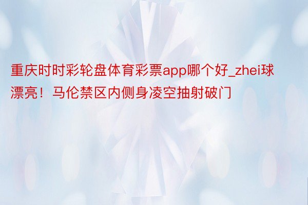 重庆时时彩轮盘体育彩票app哪个好_zhei球漂亮！马伦禁区内侧身凌空抽射破门