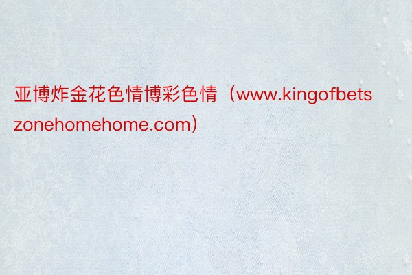 亚博炸金花色情博彩色情（www.kingofbetszonehomehome.com）