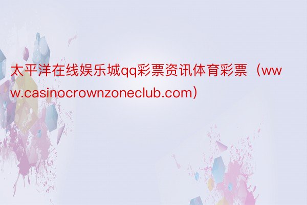 太平洋在线娱乐城qq彩票资讯体育彩票（www.casinocrownzoneclub.com）