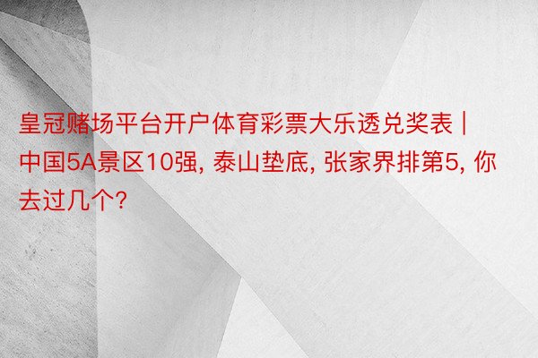 皇冠赌场平台开户体育彩票大乐透兑奖表 | 中国5A景区10强, 泰山垫底, 张家界排第5, 你去过几个?