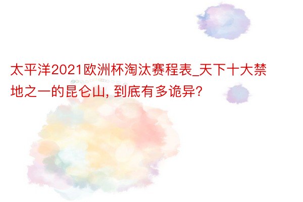 太平洋2021欧洲杯淘汰赛程表_天下十大禁地之一的昆仑山, 到底有多诡异?