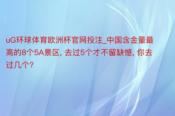 uG环球体育欧洲杯官网投注_中国含金量最高的8个5A景区, 去过5个才不留缺憾, 你去过几个?