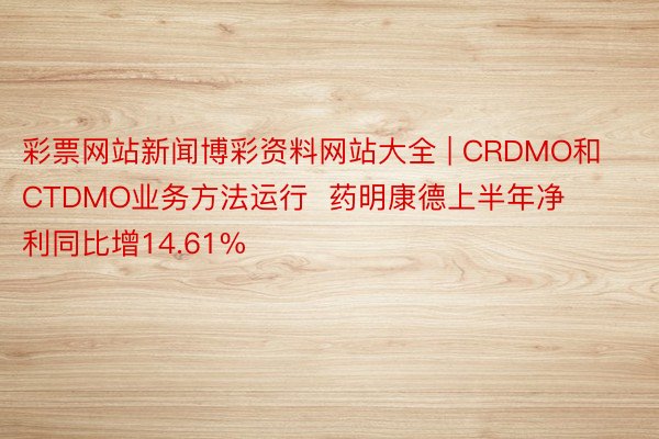 彩票网站新闻博彩资料网站大全 | CRDMO和CTDMO业务方法运行  药明康德上半年净利同比增14.61%