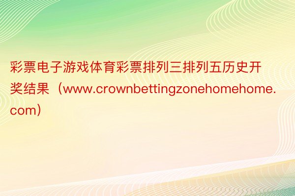 彩票电子游戏体育彩票排列三排列五历史开奖结果（www.crownbettingzonehomehome.com）