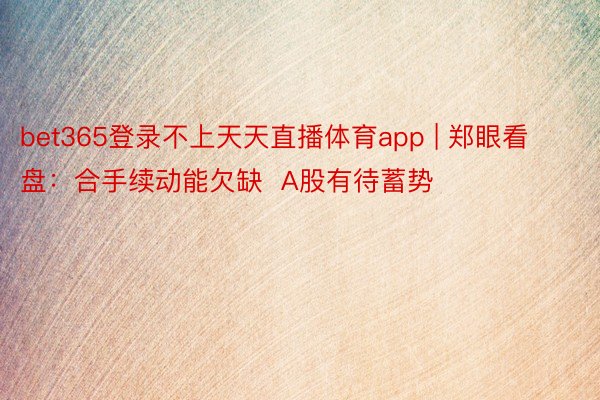 bet365登录不上天天直播体育app | 郑眼看盘：合手续动能欠缺  A股有待蓄势