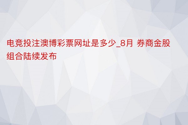 电竞投注澳博彩票网址是多少_8月 券商金股组合陆续发布