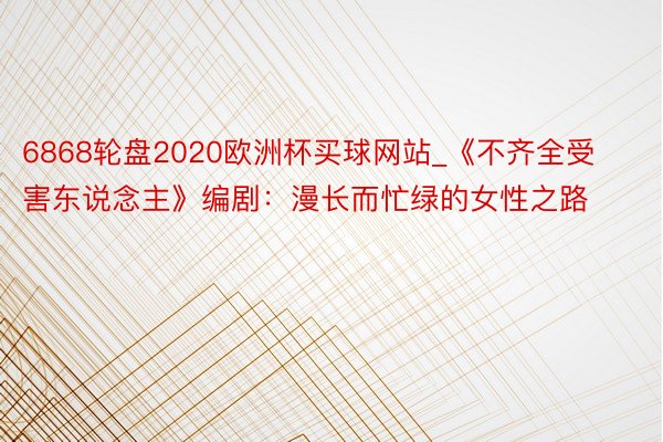 6868轮盘2020欧洲杯买球网站_《不齐全受害东说念主》编剧：漫长而忙绿的女性之路