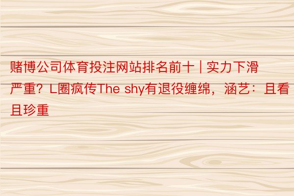 赌博公司体育投注网站排名前十 | 实力下滑严重？L圈疯传The shy有退役缠绵，涵艺：且看且珍重