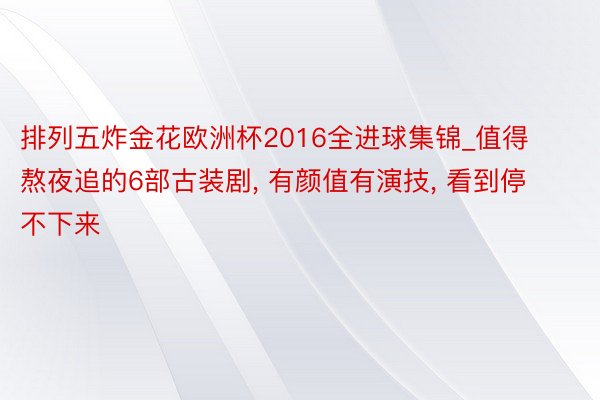 排列五炸金花欧洲杯2016全进球集锦_值得熬夜追的6部古装剧, 有颜值有演技, 看到停不下来