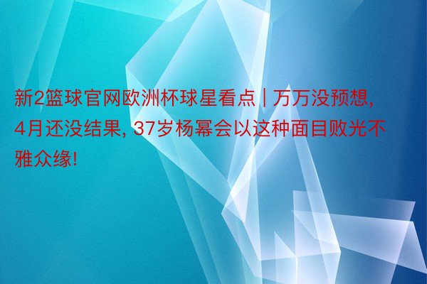 新2篮球官网欧洲杯球星看点 | 万万没预想, 4月还没结果, 37岁杨幂会以这种面目败光不雅众缘!