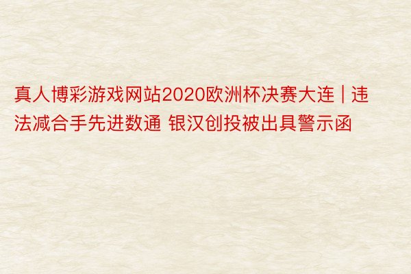 真人博彩游戏网站2020欧洲杯决赛大连 | 违法减合手先进数通 银汉创投被出具警示函