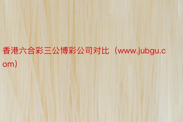 香港六合彩三公博彩公司对比（www.jubgu.com）