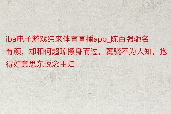 iba电子游戏纬来体育直播app_陈百强驰名有颜，却和何超琼擦身而过，窦骁不为人知，抱得好意思东说念主归