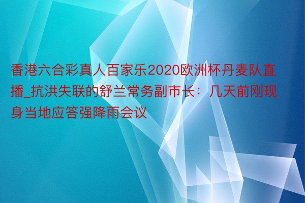 香港六合彩真人百家乐2020欧洲杯丹麦队直播_抗洪失联的舒兰常务副市长：几天前刚现身当地应答强降雨会议