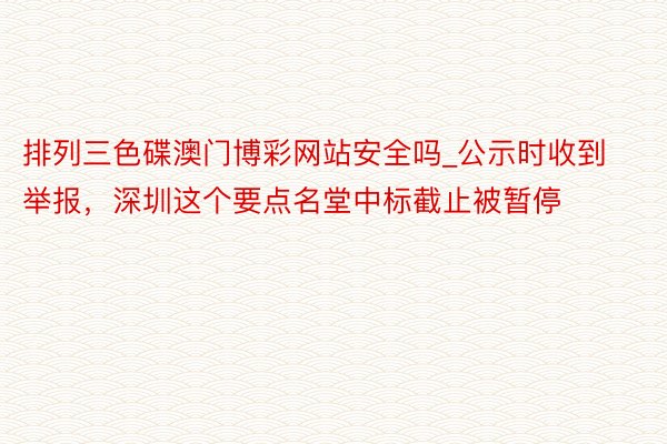 排列三色碟澳门博彩网站安全吗_公示时收到举报，深圳这个要点名堂中标截止被暂停