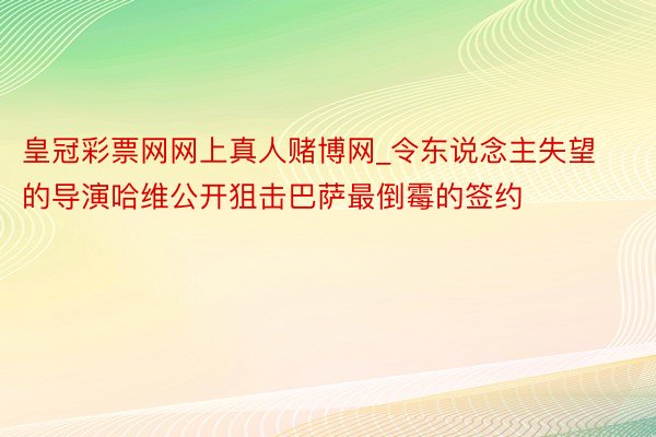 皇冠彩票网网上真人赌博网_令东说念主失望的导演哈维公开狙击巴萨最倒霉的签约