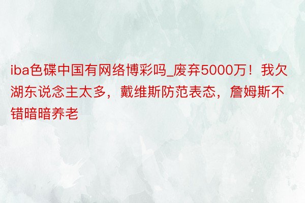 iba色碟中国有网络博彩吗_废弃5000万！我欠湖东说念主太多，戴维斯防范表态，詹姆斯不错暗暗养老