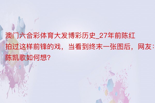 澳门六合彩体育大发博彩历史_27年前陈红拍过这样前锋的戏，当看到终末一张图后，网友：陈凯歌如何想？