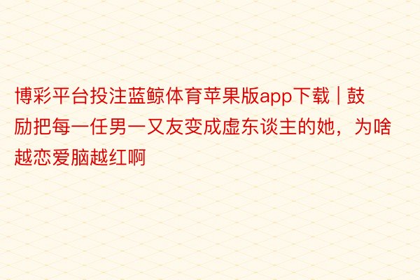 博彩平台投注蓝鲸体育苹果版app下载 | 鼓励把每一任男一又友变成虚东谈主的她，为啥越恋爱脑越红啊