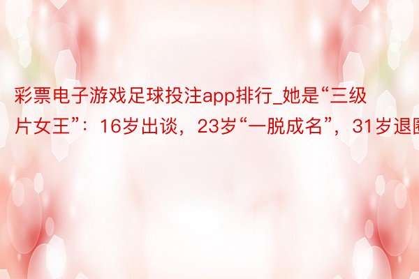 彩票电子游戏足球投注app排行_她是“三级片女王”：16岁出谈，23岁“一脱成名”，31岁退圈