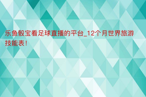 乐鱼骰宝看足球直播的平台_12个月世界旅游技能表！