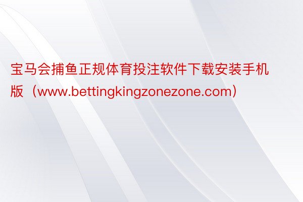 宝马会捕鱼正规体育投注软件下载安装手机版（www.bettingkingzonezone.com）