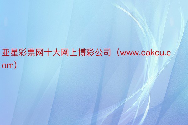 亚星彩票网十大网上博彩公司（www.cakcu.com）