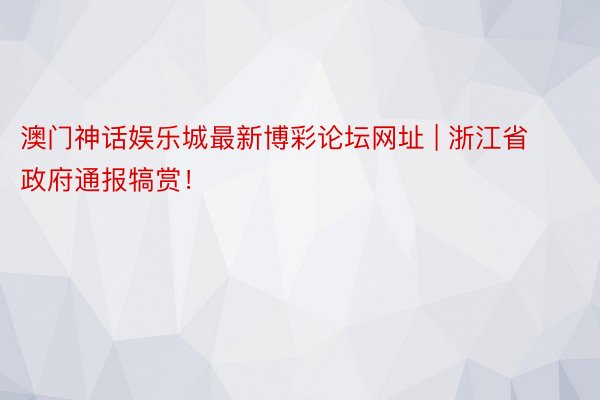 澳门神话娱乐城最新博彩论坛网址 | 浙江省政府通报犒赏！