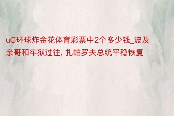 uG环球炸金花体育彩票中2个多少钱_波及亲哥和牢狱过往， 扎帕罗夫总统平稳恢复