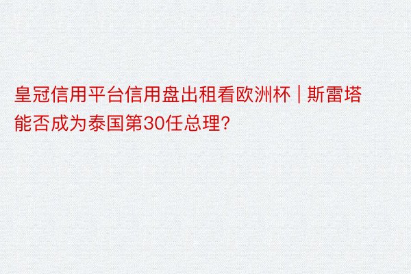 皇冠信用平台信用盘出租看欧洲杯 | 斯雷塔能否成为泰国第30任总理?