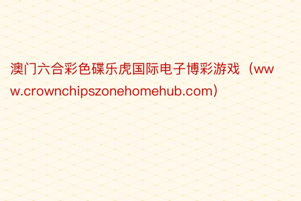 澳门六合彩色碟乐虎国际电子博彩游戏（www.crownchipszonehomehub.com）