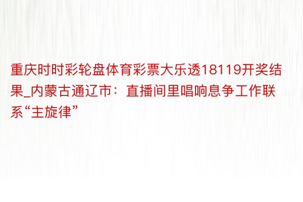 重庆时时彩轮盘体育彩票大乐透18119开奖结果_内蒙古通辽市：直播间里唱响息争工作联系“主旋律”