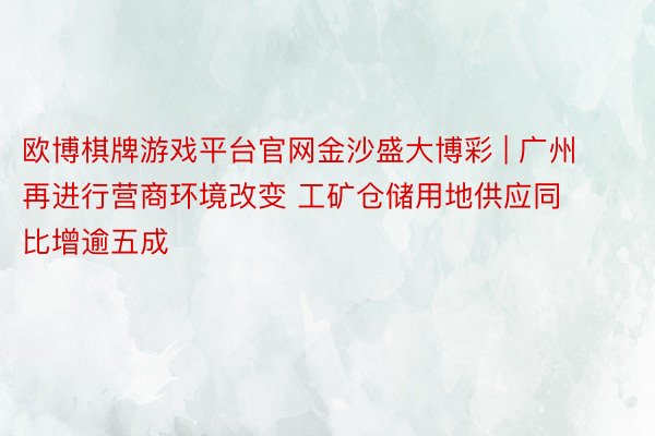 欧博棋牌游戏平台官网金沙盛大博彩 | 广州再进行营商环境改变 工矿仓储用地供应同比增逾五成