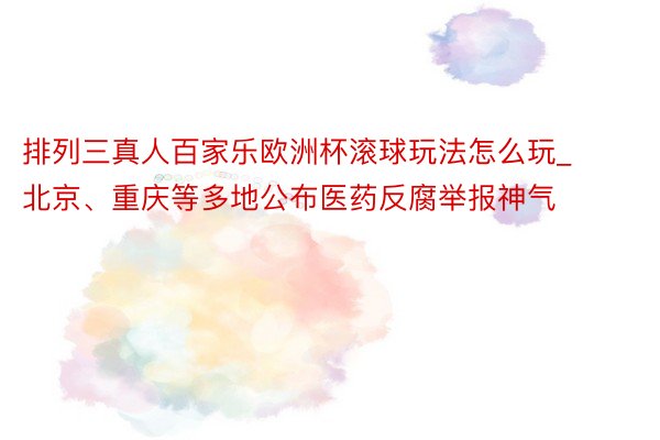 排列三真人百家乐欧洲杯滚球玩法怎么玩_北京、重庆等多地公布医药反腐举报神气