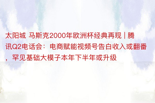 太阳城 马斯克2000年欧洲杯经典再现 | 腾讯Q2电话会：电商赋能视频号告白收入或翻番，罕见基础大模子本年下半年或升级