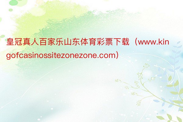 皇冠真人百家乐山东体育彩票下载（www.kingofcasinossitezonezone.com）