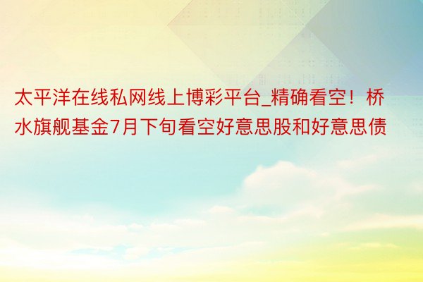 太平洋在线私网线上博彩平台_精确看空！桥水旗舰基金7月下旬看空好意思股和好意思债