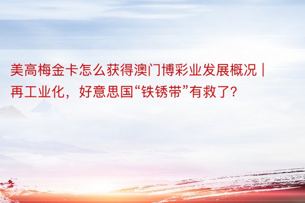 美高梅金卡怎么获得澳门博彩业发展概况 | 再工业化，好意思国“铁锈带”有救了？